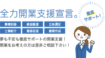 全力開業支援宣言。徹底サポート! 事業計画 資金調達 立地選定 士業紹介 集客促進 書類作成 夢も不安も徹底サポートの開業支援!開業をお考えの方は是非ご相談下さい!